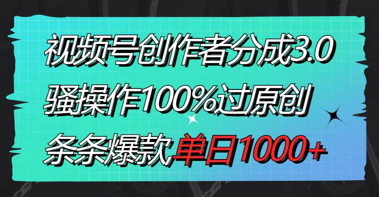 视频号创作者分成3.0玩法，骚操作100%过原创，条条爆款，单日1000+-金点子优创
