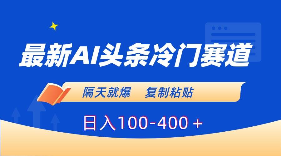 最新AI头条冷门赛道，隔天就爆，复制粘贴日入100-400＋-金点子优创