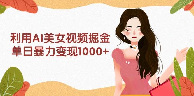 利用AI美女视频掘金，单日暴力变现1000+，多平台高收益，小白跟着干就完…-金点子优创