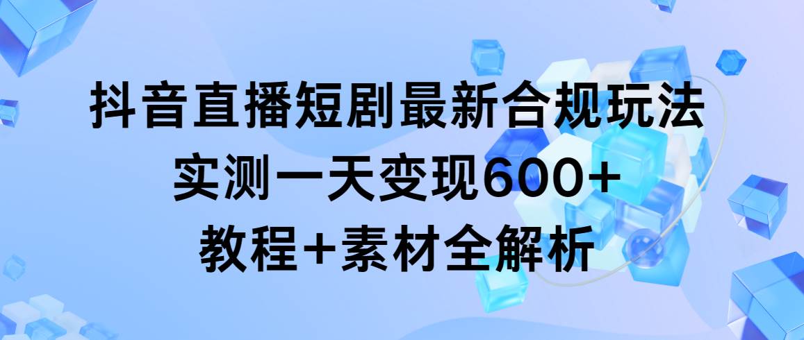 抖音直播短剧最新合规玩法，实测一天变现600+，教程+素材全解析-金点子优创