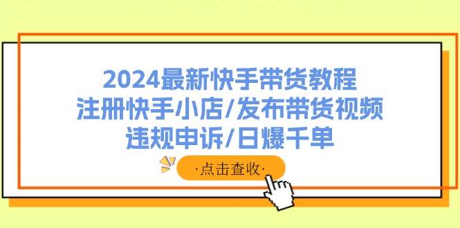 2024最新快手带货教程：注册快手小店/发布带货视频/违规申诉/日爆千单-金点子优创