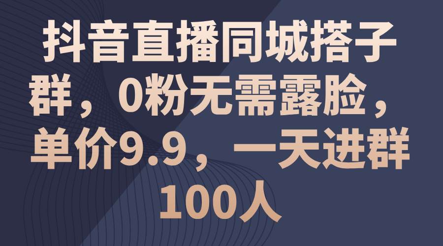 抖音直播同城搭子群，0粉无需露脸，单价9.9，一天进群100人-金点子优创