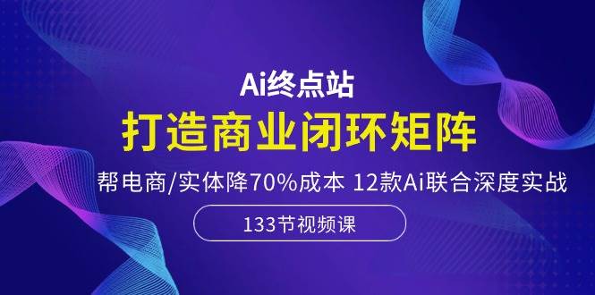 Ai终点站，打造商业闭环矩阵，帮电商/实体降70%成本，12款Ai联合深度实战-金点子优创