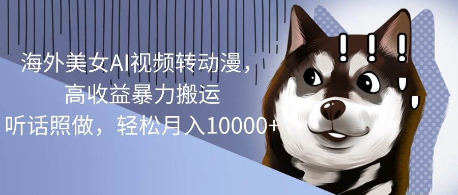 海外美女AI视频转动漫，高收益暴力搬运，听话照做，轻松月入10000+-金点子优创