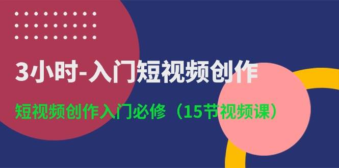 3小时-入门短视频创作：短视频创作入门必修（15节视频课）-金点子优创