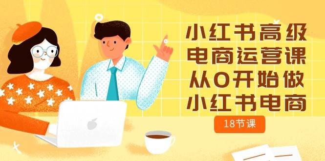 小红书高级电商运营课，从0开始做小红书电商（18节课）-金点子优创