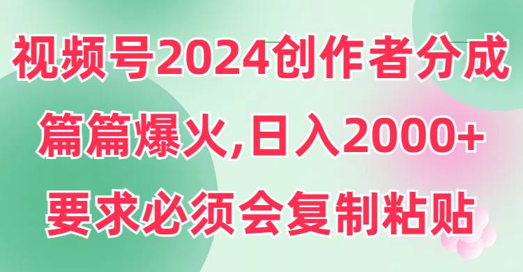 视频号2024创作者分成，片片爆火，要求必须会复制粘贴，日入2000+-金点子优创