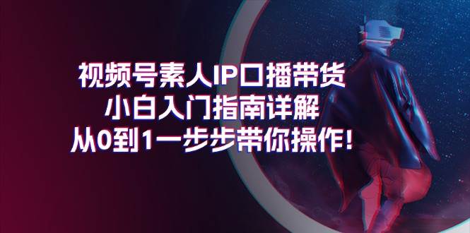 视频号素人IP口播带货小白入门指南详解，从0到1一步步带你操作!-金点子优创