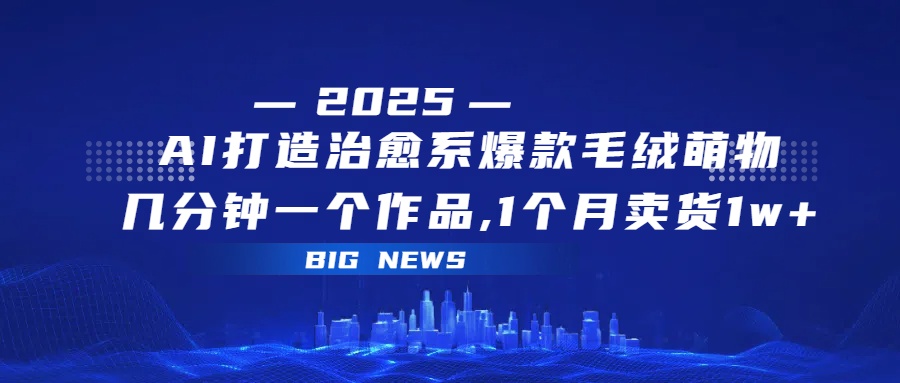 AI打造治愈系爆款毛绒萌物，几分钟一个作品,1 个月卖货 1w+-金点子优创