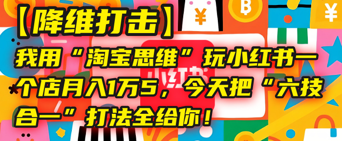 【降维打击】我用“淘宝思维”玩小红书，一个店月入1万5，今天把“六技合一”打法全给你！-金点子优创