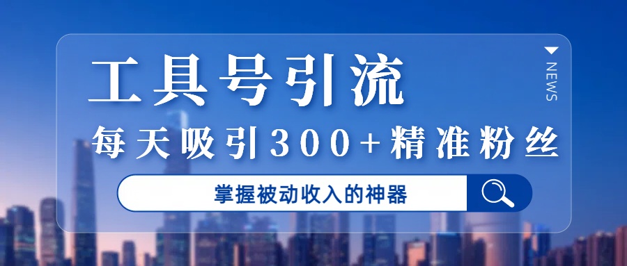 工具号引流，掌握被动收入的神器，每天吸引300+精准粉丝-金点子优创
