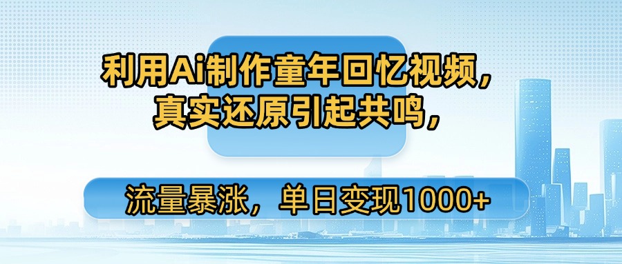 利用Ai制作童年回忆视频，真实还原引起共鸣，流量暴涨，单日变现1000+-金点子优创