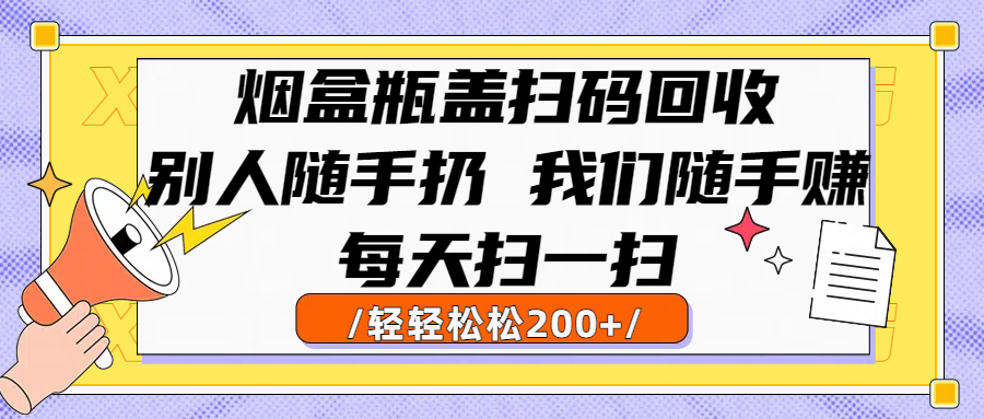 烟盒瓶盖扫码回收，别人随手扔 我们随手赚，闷声发大财，每天扫一扫轻轻松松200+-金点子优创
