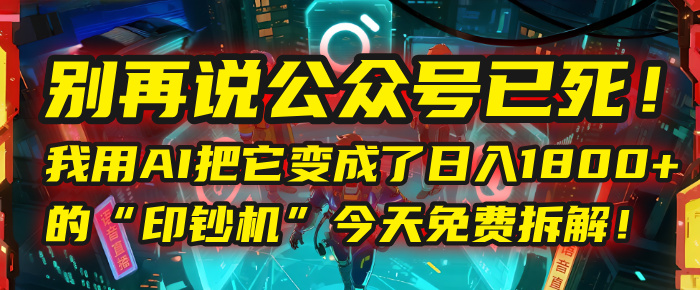别再说公众号已死！我用AI把它变成了日入1800+的“印钞机”，今天免费拆解！-金点子优创