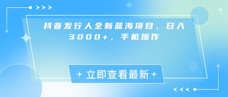 抖音发行人全新蓝海项目，日入3000+，手机操作-金点子优创