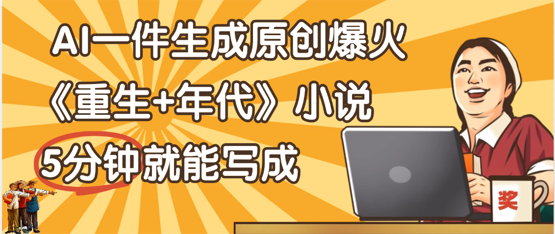 天呐！现在爆火的《重生+年代》类型的小说，现在用这个AI软件就可以一键生成原创小说了-金点子优创