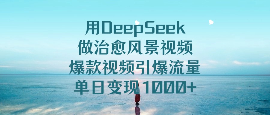 用DeepSeek做治愈风景视频,单日变现1000+,爆款视频引爆流量-金点子优创