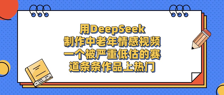 用DeepSeek制作中老年情感视频，条条作品上热门，一个被严重低估的赛道-金点子优创