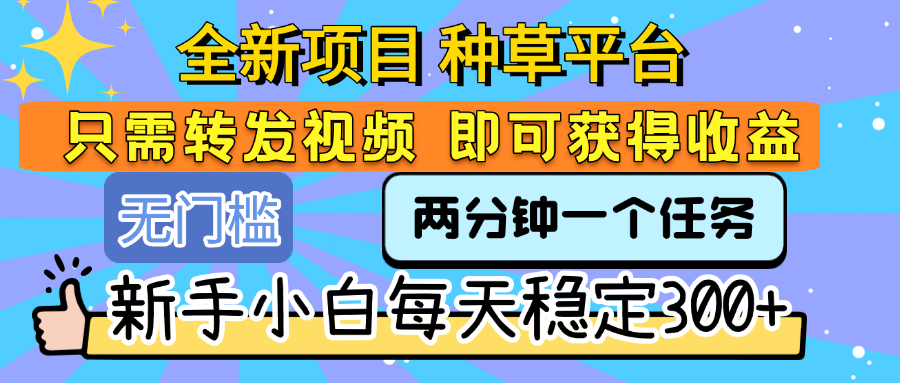 全新项目 种草平台 只需要转发任务视频 即可获得收益 新手小白每天稳定300+-金点子优创