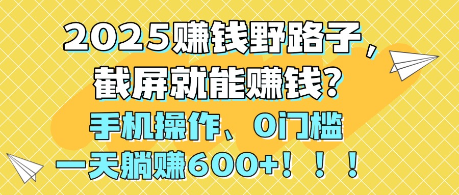2025赚钱野路子，截屏就能赚钱？手机操作0门槛，一天躺赚600+！！！-金点子优创