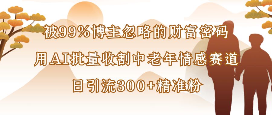 被99%博主忽略的财富密码：用AI批量收割中老年情感赛道，日引流300+精准粉-金点子优创