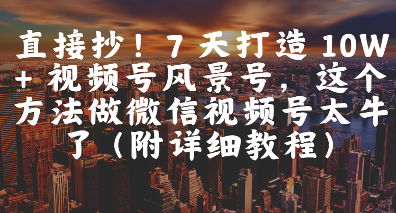 直接抄！7 天打造 10W + 视频号风景号，这个方法做微信视频号太牛了（附详细教程）-金点子优创