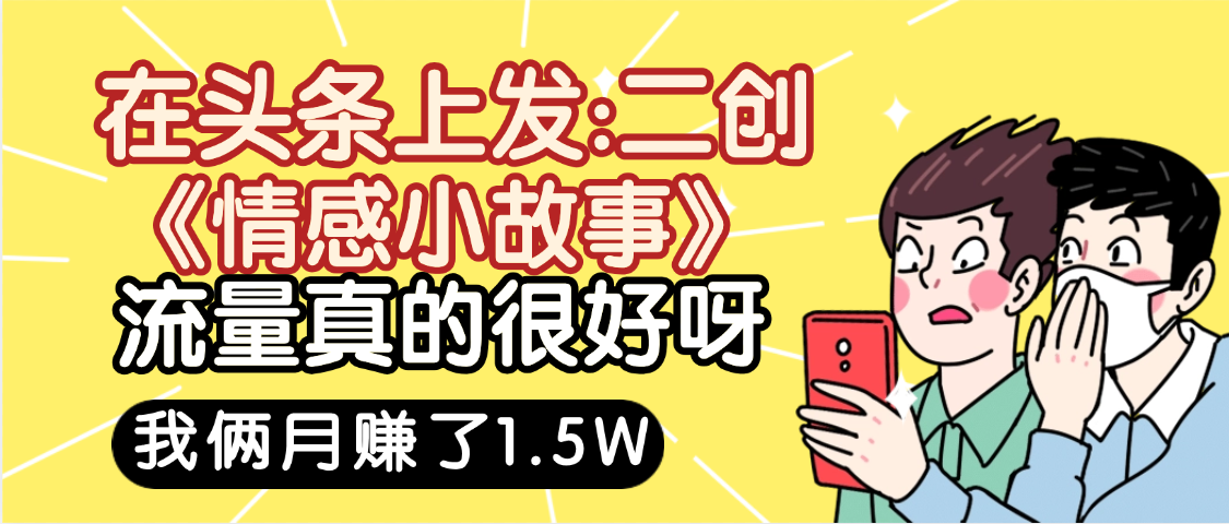 惊叹！在头条上发：二创《情感小故事》流量超级爆，我俩月单号赚了1.5W，熟悉后可以多账户操作哦！-金点子优创