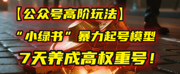 【公众号高阶玩法】我用这套“小绿书”暴力起号模型，7天养成高权重号！-金点子优创