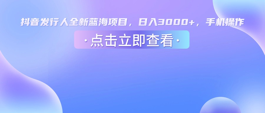 抖音发行人，全新蓝海项目，日入3000+，手机操作-金点子优创