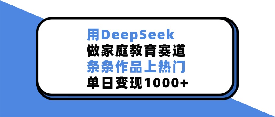 用DeepSeek做，家庭教育赛道，条条作品上热门，单日变现1000+-金点子优创