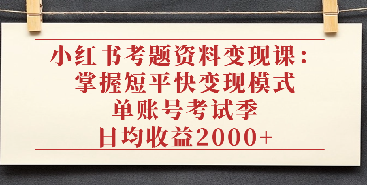 小红书考题资料变现课：掌握短平快变现模式，单账号考试季日均收益2000元-金点子优创