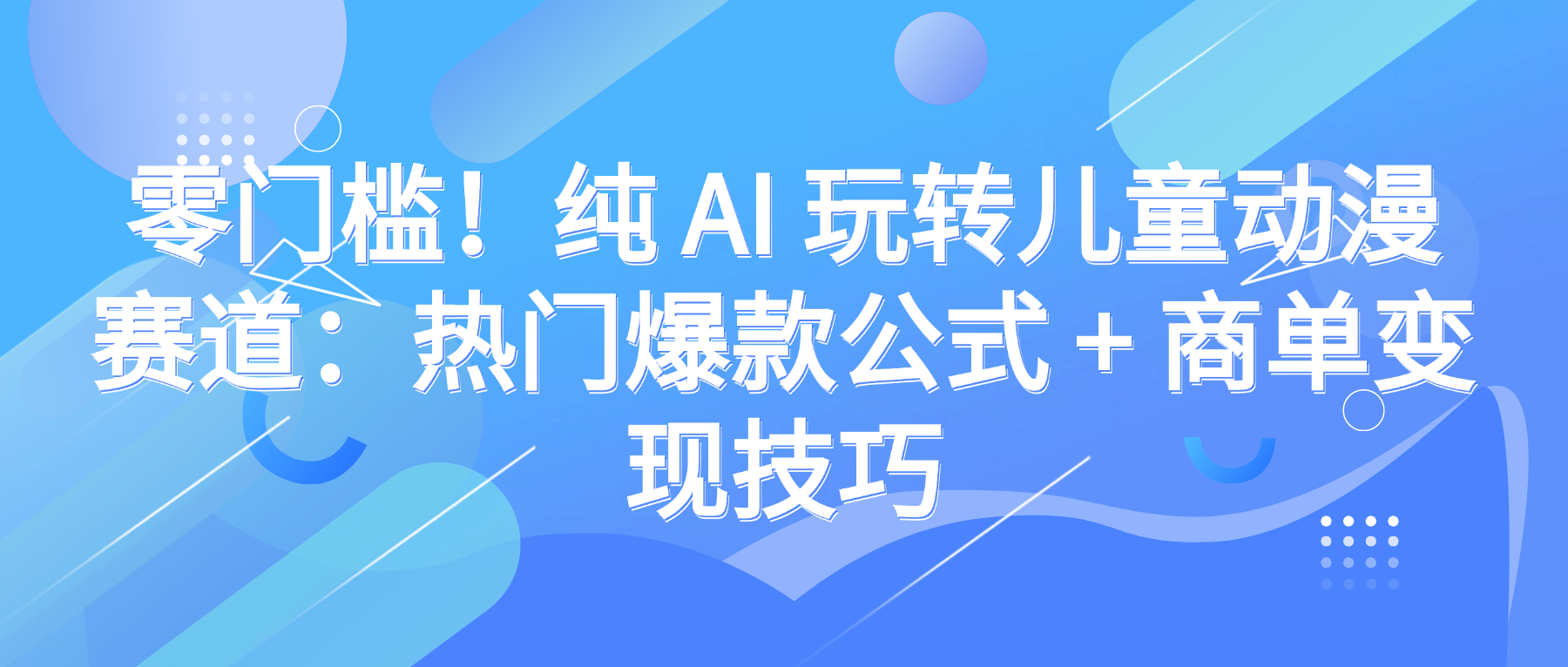 零门槛！纯 AI 玩转儿童动漫赛道：热门爆款公式 + 商单变现技巧-金点子优创