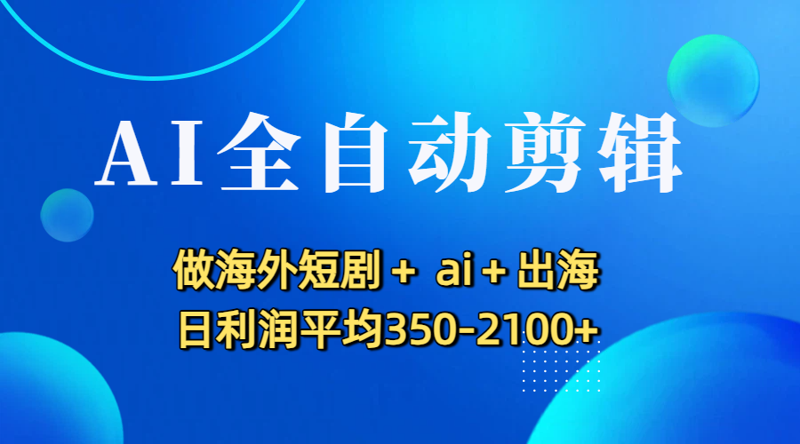 AI全自动剪辑，做海外短剧+ ai+出海 日利润平均350-2100+-金点子优创