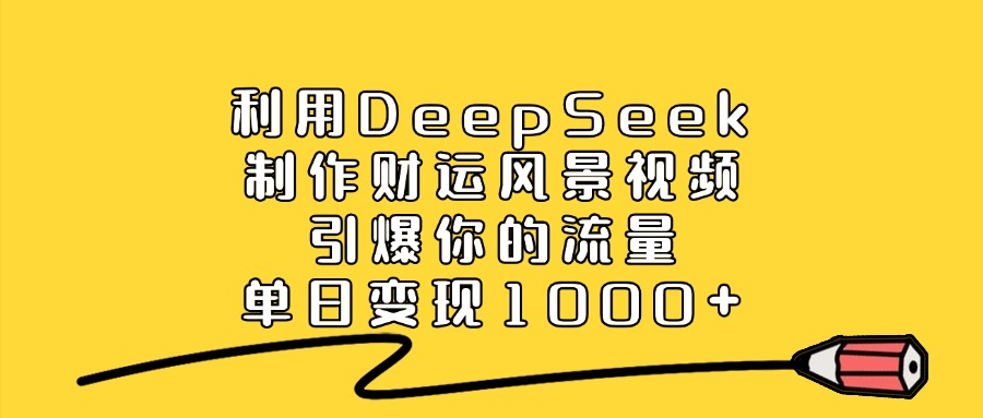 利用DeepSeek制作财运风景视频，引爆视频流量，单日变现1000+-金点子优创