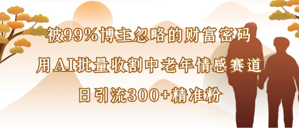 博主99%忽略的财富密码:用AI批量收割中老年情感赛道,日引流300+精准粉-金点子优创