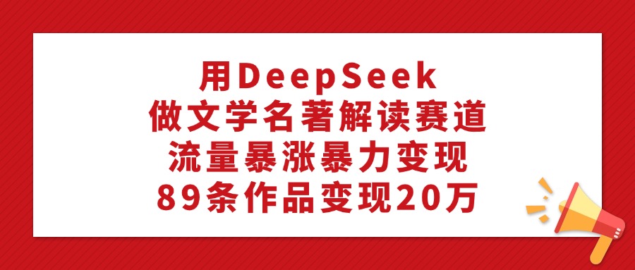 利用DeepSeek做文学名著解读赛道，流量暴涨暴力变现，89条作品变现20万-金点子优创