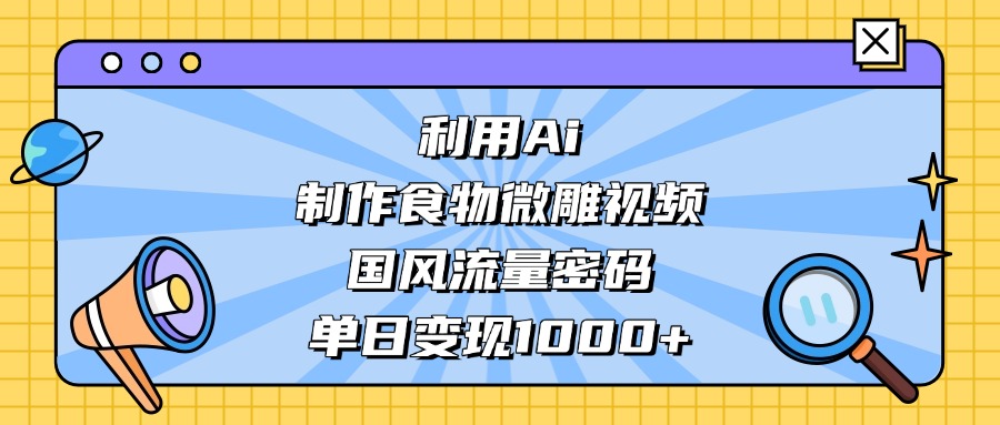 AI 造国风食物微雕视频,掌握流量密码,单日变现轻松破千-金点子优创